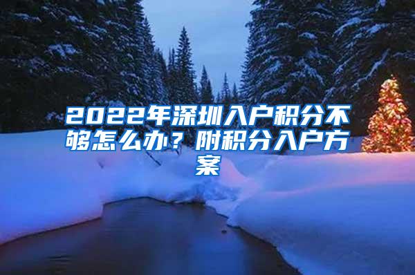 2022年深圳入户积分不够怎么办？附积分入户方案