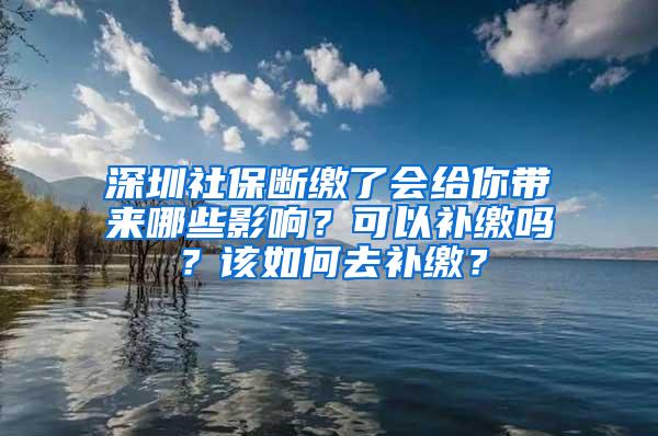 深圳社保断缴了会给你带来哪些影响？可以补缴吗？该如何去补缴？