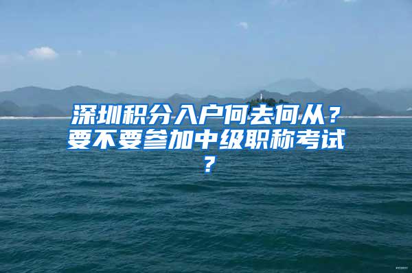 深圳积分入户何去何从？要不要参加中级职称考试？