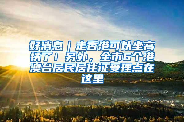 好消息｜走香港可以坐高铁了！另外，全市6个港澳台居民居住证受理点在这里