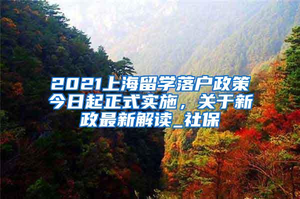 2021上海留学落户政策今日起正式实施，关于新政最新解读_社保