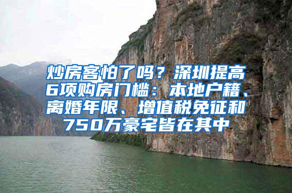 炒房客怕了吗？深圳提高6项购房门槛：本地户籍、离婚年限、增值税免征和750万豪宅皆在其中