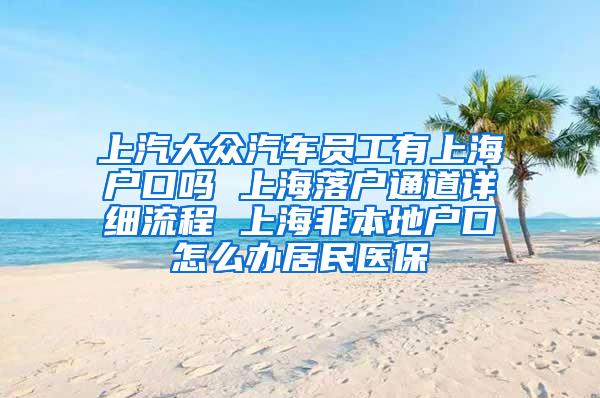 上汽大众汽车员工有上海户口吗 上海落户通道详细流程 上海非本地户口怎么办居民医保