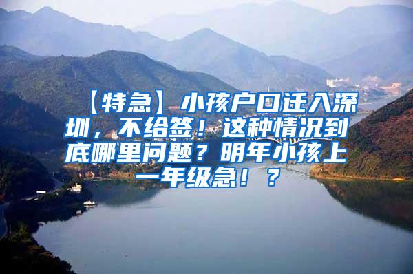 【特急】小孩户口迁入深圳，不给签！这种情况到底哪里问题？明年小孩上一年级急！？