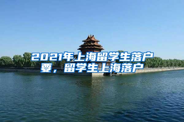 2021年上海留学生落户要，留学生上海落户