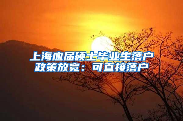 上海应届硕士毕业生落户政策放宽：可直接落户