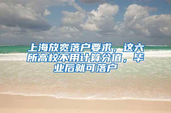 上海放宽落户要求，这六所高校不用计算分值，毕业后就可落户