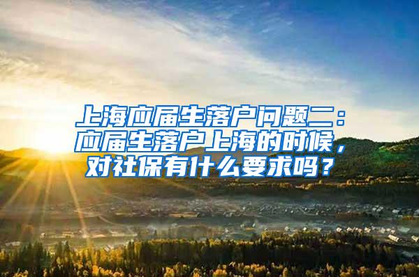 上海应届生落户问题二：应届生落户上海的时候，对社保有什么要求吗？