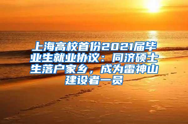 上海高校首份2021届毕业生就业协议：同济硕士生落户家乡，成为雷神山建设者一员