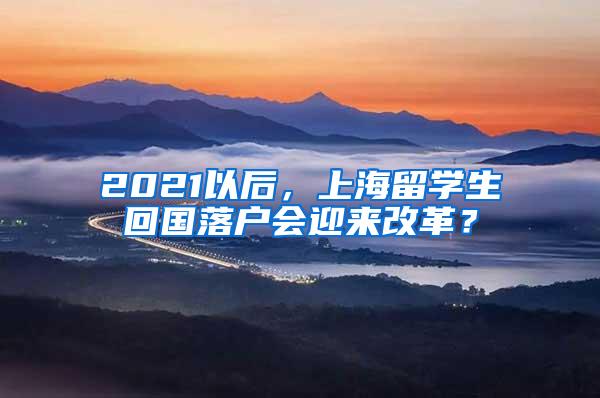 2021以后，上海留学生回国落户会迎来改革？