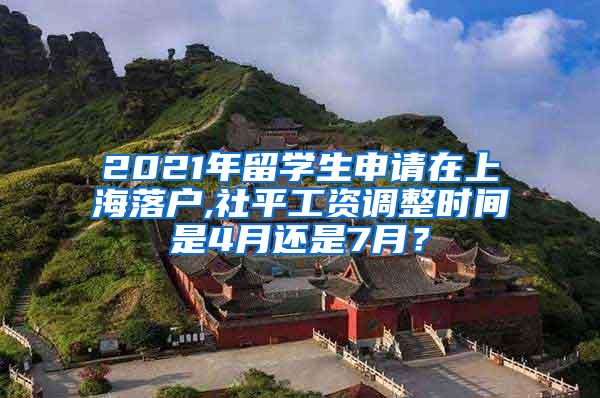 2021年留学生申请在上海落户,社平工资调整时间是4月还是7月？