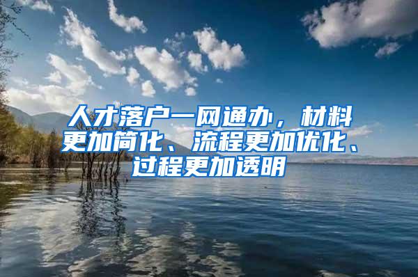 人才落户一网通办，材料更加简化、流程更加优化、过程更加透明