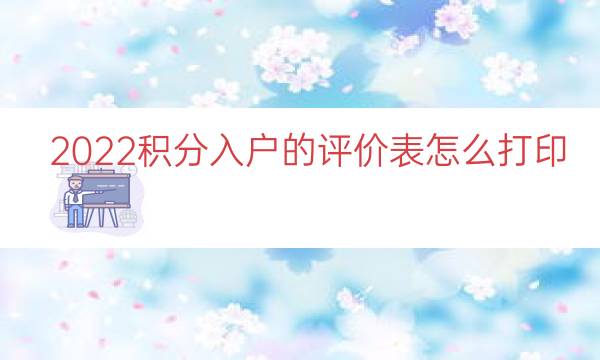 2022积分入户的评价表怎么打印（积分入户怎么办理）