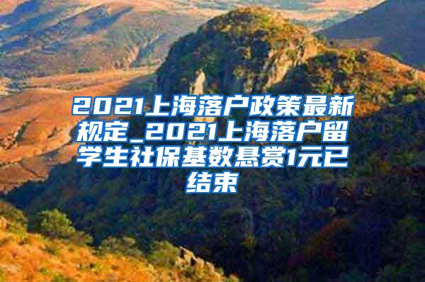 2021上海落户政策最新规定_2021上海落户留学生社保基数悬赏1元已结束