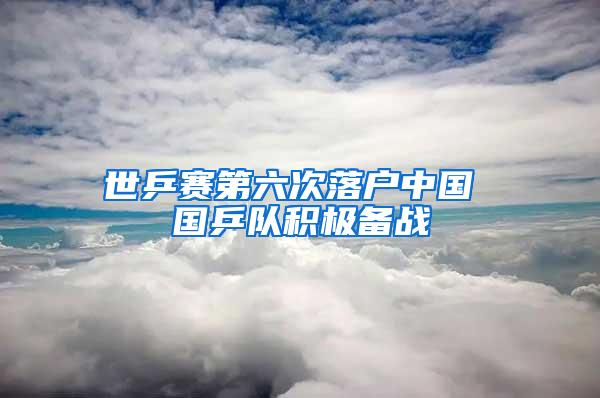 世乒赛第六次落户中国 国乒队积极备战