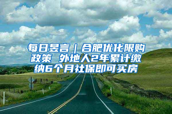 每日昱言｜合肥优化限购政策 外地人2年累计缴纳6个月社保即可买房