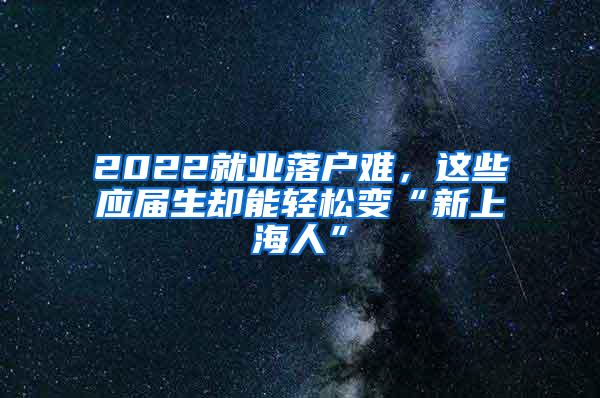 2022就业落户难，这些应届生却能轻松变“新上海人”