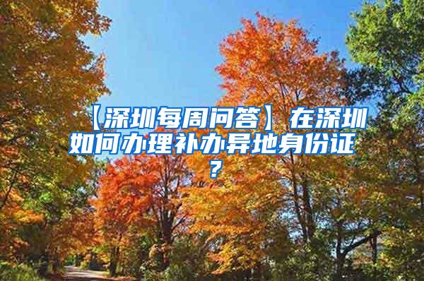 【深圳每周问答】在深圳如何办理补办异地身份证？