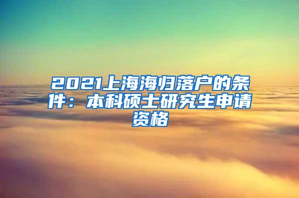 2021上海海归落户的条件：本科硕士研究生申请资格