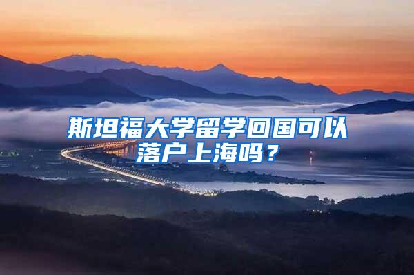 斯坦福大学留学回国可以落户上海吗？