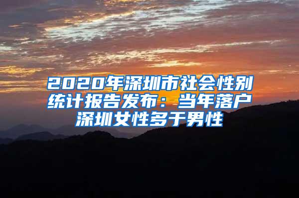 2020年深圳市社会性别统计报告发布：当年落户深圳女性多于男性