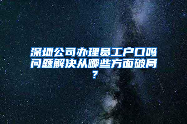 深圳公司办理员工户口吗问题解决从哪些方面破局？