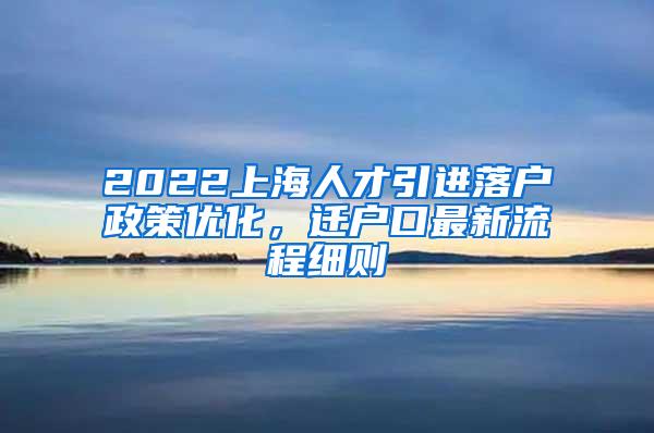 2022上海人才引进落户政策优化，迁户口最新流程细则