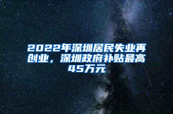 2022年深圳居民失业再创业，深圳政府补贴最高45万元