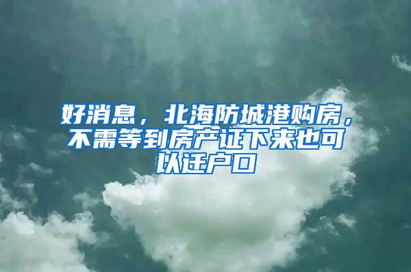 好消息，北海防城港购房，不需等到房产证下来也可以迁户口