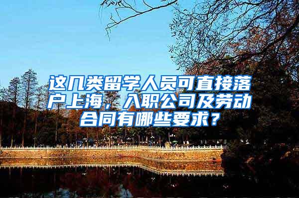 这几类留学人员可直接落户上海，入职公司及劳动合同有哪些要求？