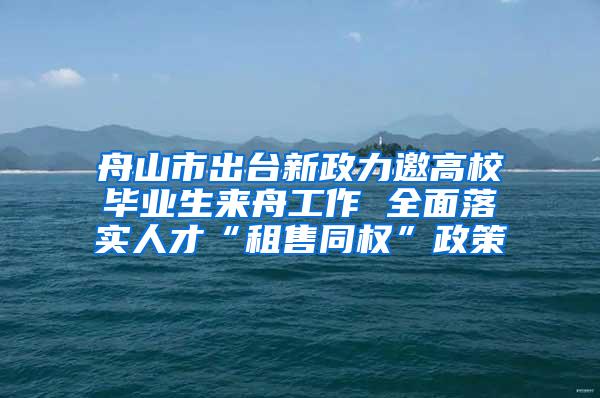 舟山市出台新政力邀高校毕业生来舟工作 全面落实人才“租售同权”政策