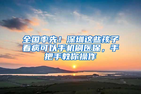 全国率先！深圳这些孩子看病可以手机刷医保，手把手教你操作