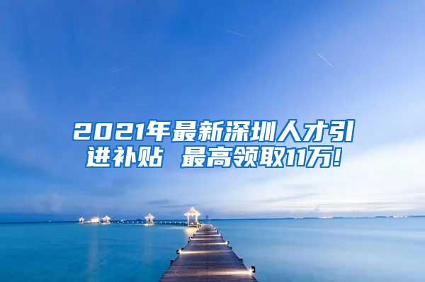 2021年最新深圳人才引进补贴 最高领取11万!