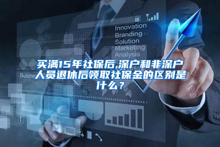 买满15年社保后,深户和非深户人员退休后领取社保金的区别是什么？