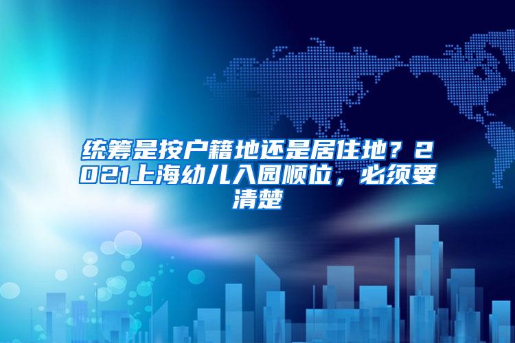 统筹是按户籍地还是居住地？2021上海幼儿入园顺位，必须要清楚