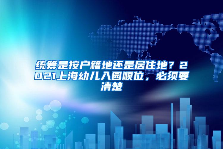 统筹是按户籍地还是居住地？2021上海幼儿入园顺位，必须要清楚