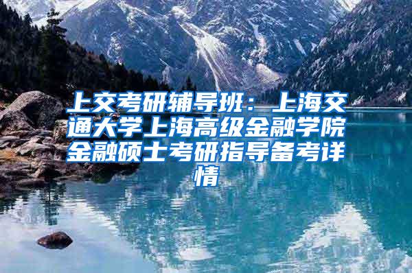 上交考研辅导班：上海交通大学上海高级金融学院金融硕士考研指导备考详情