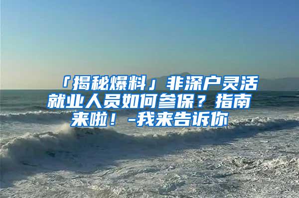 「揭秘爆料」非深户灵活就业人员如何参保？指南来啦！-我来告诉你