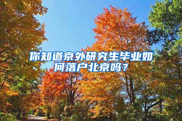 你知道京外研究生毕业如何落户北京吗？