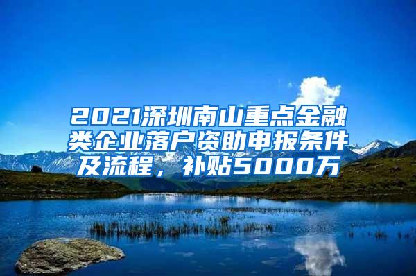 2021深圳南山重点金融类企业落户资助申报条件及流程，补贴5000万