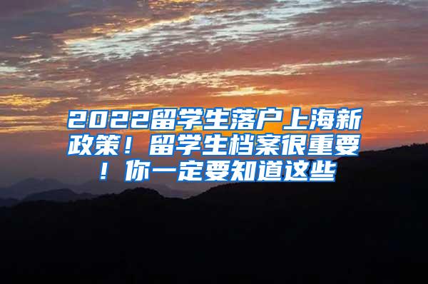 2022留学生落户上海新政策！留学生档案很重要！你一定要知道这些