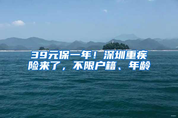 39元保一年！深圳重疾险来了，不限户籍、年龄