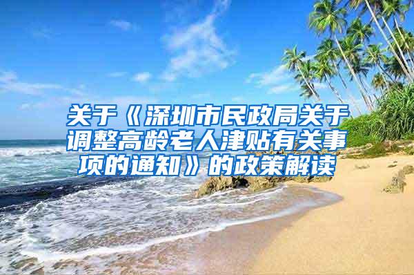 关于《深圳市民政局关于调整高龄老人津贴有关事项的通知》的政策解读