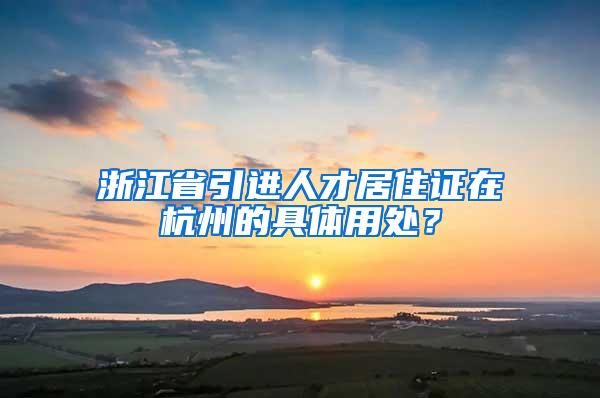 浙江省引进人才居住证在杭州的具体用处？