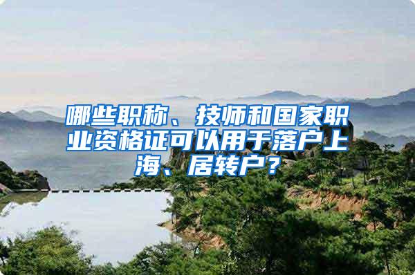 哪些职称、技师和国家职业资格证可以用于落户上海、居转户？