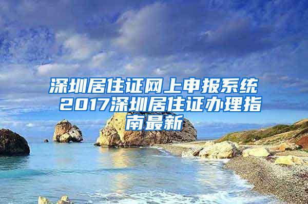 深圳居住证网上申报系统 2017深圳居住证办理指南最新