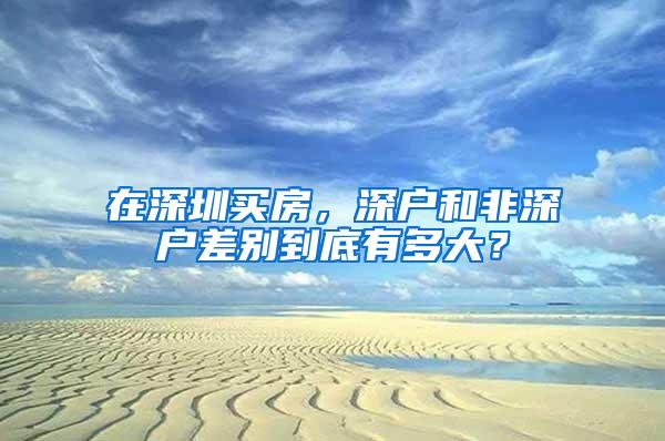 在深圳买房，深户和非深户差别到底有多大？