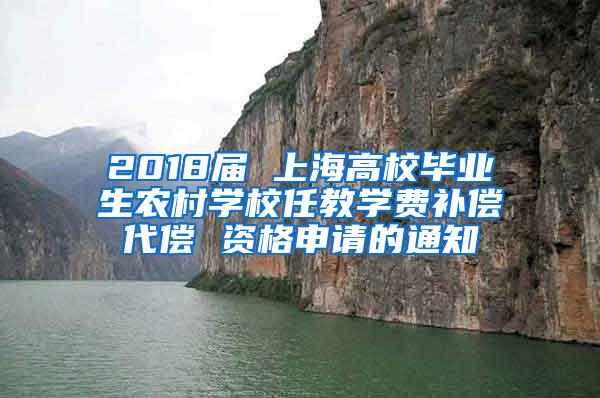 2018届 上海高校毕业生农村学校任教学费补偿代偿 资格申请的通知