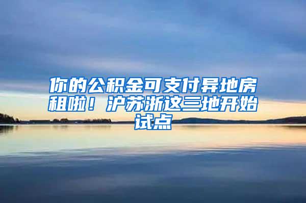 你的公积金可支付异地房租啦！沪苏浙这三地开始试点