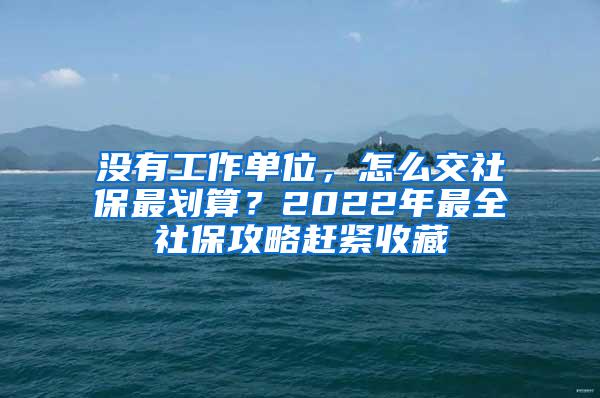 没有工作单位，怎么交社保最划算？2022年最全社保攻略赶紧收藏